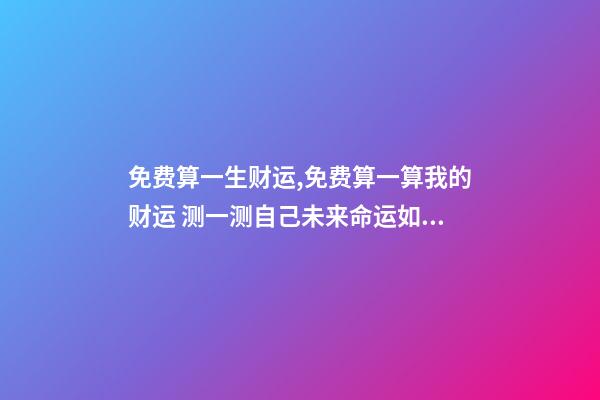 免费算一生财运,免费算一算我的财运 测一测自己未来命运如何,最准免费一生财运测试-第1张-观点-玄机派